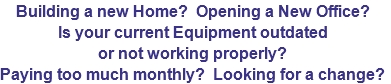 Building a new Home?  Opening a New Office?
Is your current Equipment outdated
or not working properly?
Paying too much monthly?  Looking for a change?