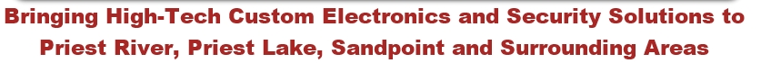 Bringing High-Tech Custom Electronics and Security Solutions to 
Priest River, Priest Lake, Sandpoint and Surrounding Areas