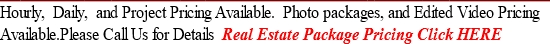 Hourly,  Daily,  and Project Pricing Available.  Photo packages, and Edited Video Pricing 
Available.Please Call Us for Details  Real Estate Package Pricing Click HERE